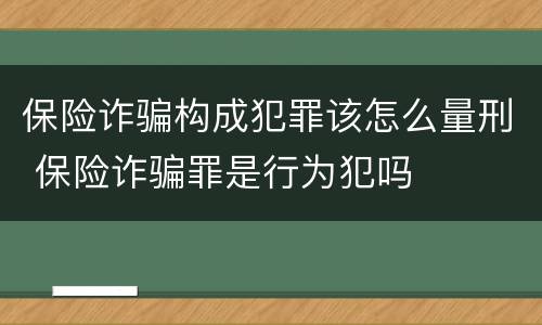 保险诈骗构成犯罪该怎么量刑 保险诈骗罪是行为犯吗