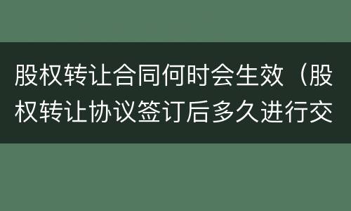 股权转让合同何时会生效（股权转让协议签订后多久进行交割）