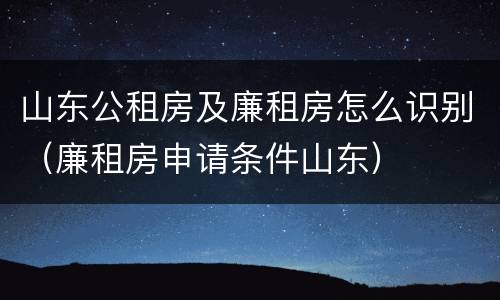 山东公租房及廉租房怎么识别（廉租房申请条件山东）