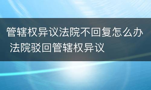 管辖权异议法院不回复怎么办 法院驳回管辖权异议