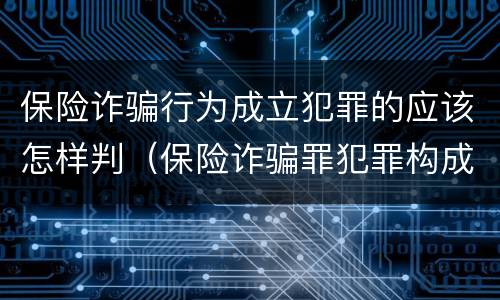 保险诈骗行为成立犯罪的应该怎样判（保险诈骗罪犯罪构成要件）