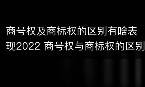 商号权及商标权的区别有啥表现2022 商号权与商标权的区别