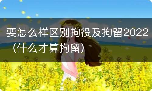 要怎么样区别拘役及拘留2022（什么才算拘留）