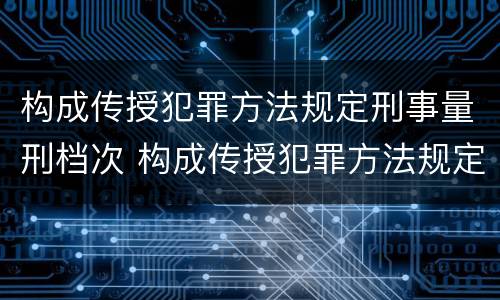 构成传授犯罪方法规定刑事量刑档次 构成传授犯罪方法规定刑事量刑档次是多少