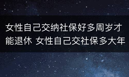 女性自己交纳社保好多周岁才能退休 女性自己交社保多大年龄可以退休