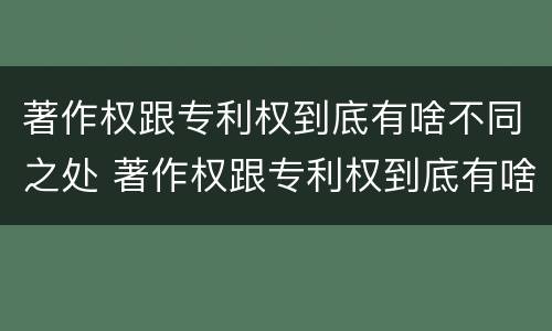 著作权跟专利权到底有啥不同之处 著作权跟专利权到底有啥不同之处呢