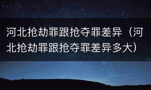 河北抢劫罪跟抢夺罪差异（河北抢劫罪跟抢夺罪差异多大）