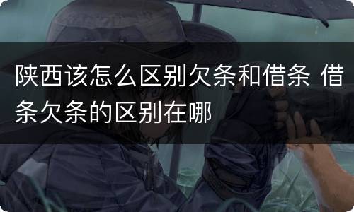 陕西该怎么区别欠条和借条 借条欠条的区别在哪