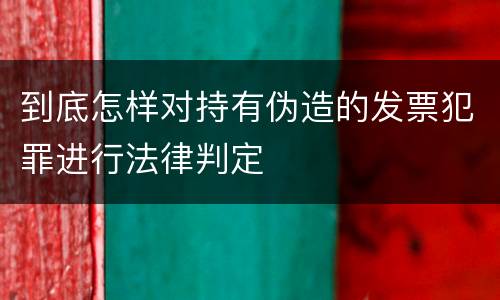 到底怎样对持有伪造的发票犯罪进行法律判定