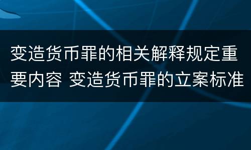 变造货币罪的相关解释规定重要内容 变造货币罪的立案标准