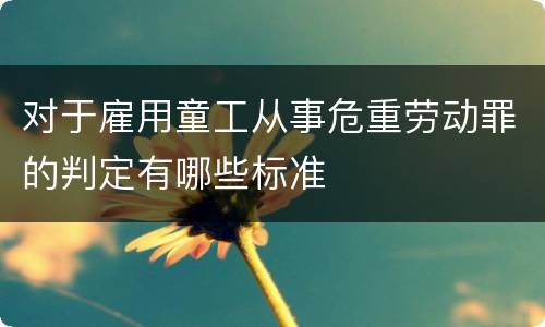 对于雇用童工从事危重劳动罪的判定有哪些标准