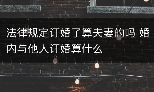 法律规定订婚了算夫妻的吗 婚内与他人订婚算什么