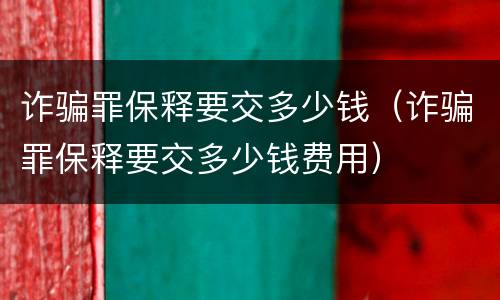 诈骗罪保释要交多少钱（诈骗罪保释要交多少钱费用）