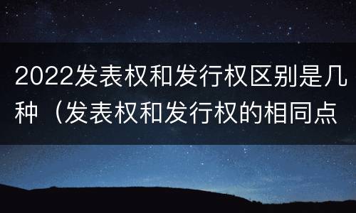 2022发表权和发行权区别是几种（发表权和发行权的相同点）