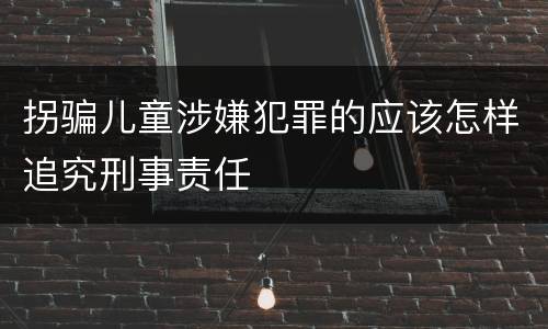 拐骗儿童涉嫌犯罪的应该怎样追究刑事责任