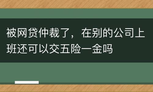 被网贷仲裁了，在别的公司上班还可以交五险一金吗