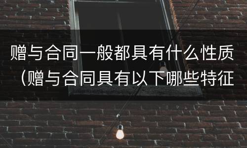 赠与合同一般都具有什么性质（赠与合同具有以下哪些特征）