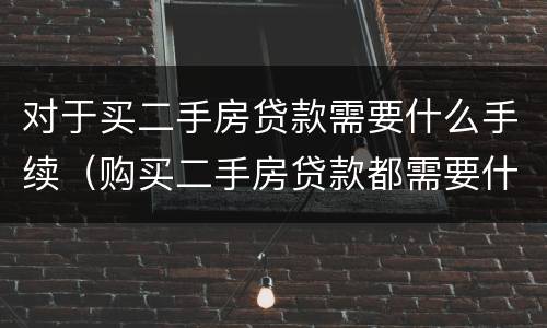 对于买二手房贷款需要什么手续（购买二手房贷款都需要什么手续）