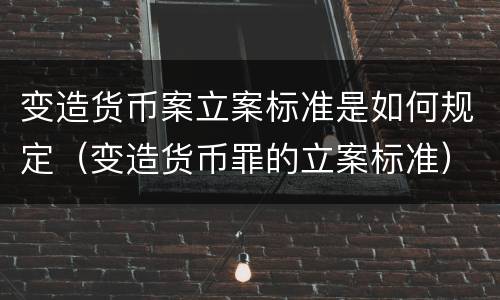 变造货币案立案标准是如何规定（变造货币罪的立案标准）