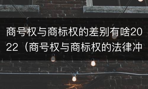 商号权与商标权的差别有啥2022（商号权与商标权的法律冲突与解决）
