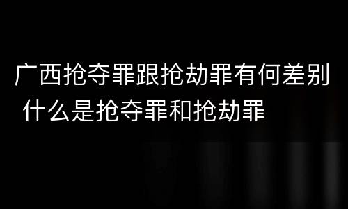 广西抢夺罪跟抢劫罪有何差别 什么是抢夺罪和抢劫罪