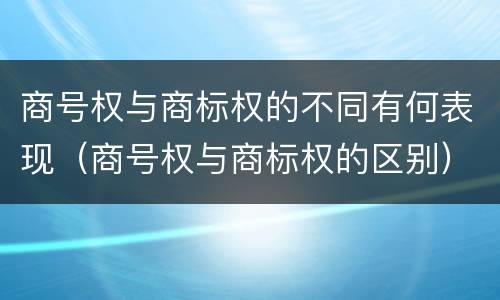 商号权与商标权的不同有何表现（商号权与商标权的区别）