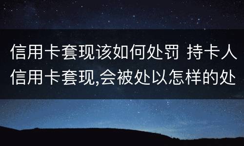 信用卡套现该如何处罚 持卡人信用卡套现,会被处以怎样的处罚