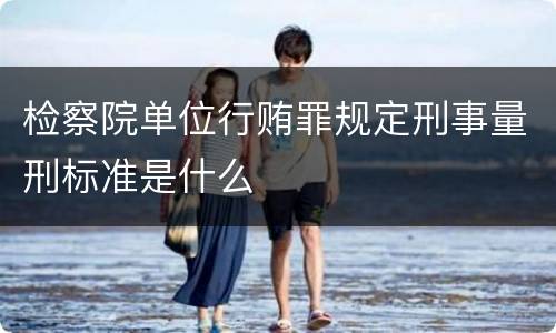 检察院单位行贿罪规定刑事量刑标准是什么