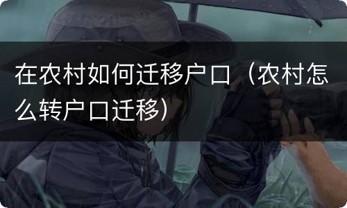 在农村如何迁移户口（农村怎么转户口迁移）