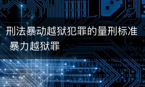 刑法暴动越狱犯罪的量刑标准 暴力越狱罪