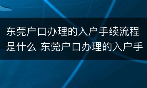东莞户口办理的入户手续流程是什么 东莞户口办理的入户手续流程是什么样