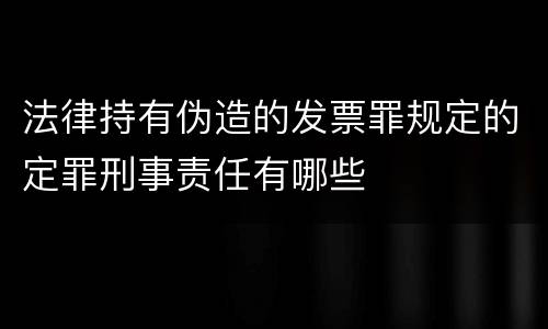 法律持有伪造的发票罪规定的定罪刑事责任有哪些
