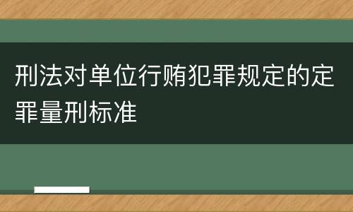 刑法对单位行贿犯罪规定的定罪量刑标准