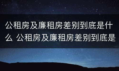 公租房及廉租房差别到底是什么 公租房及廉租房差别到底是什么呢