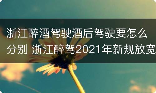 浙江醉酒驾驶酒后驾驶要怎么分别 浙江醉驾2021年新规放宽