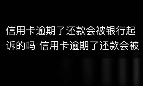 信用卡逾期了还款会被银行起诉的吗 信用卡逾期了还款会被银行起诉的吗知乎