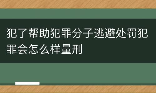 犯了帮助犯罪分子逃避处罚犯罪会怎么样量刑
