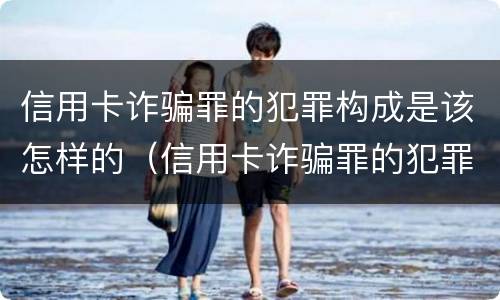 信用卡诈骗罪的犯罪构成是该怎样的（信用卡诈骗罪的犯罪构成是该怎样的呢）