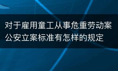 对于雇用童工从事危重劳动案公安立案标准有怎样的规定