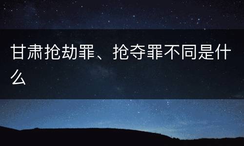 甘肃抢劫罪、抢夺罪不同是什么