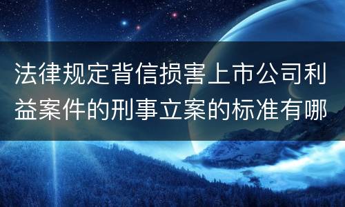 法律规定背信损害上市公司利益案件的刑事立案的标准有哪些