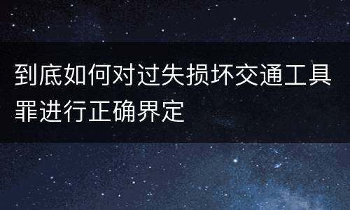 到底如何对过失损坏交通工具罪进行正确界定