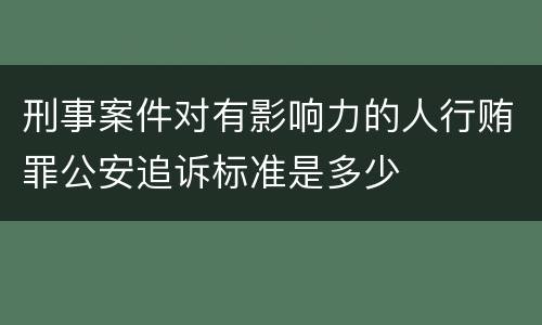 刑事案件对有影响力的人行贿罪公安追诉标准是多少