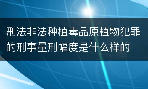 刑法非法种植毒品原植物犯罪的刑事量刑幅度是什么样的