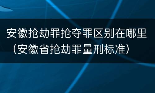 安徽抢劫罪抢夺罪区别在哪里（安徽省抢劫罪量刑标准）