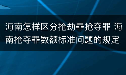 海南怎样区分抢劫罪抢夺罪 海南抢夺罪数额标准问题的规定