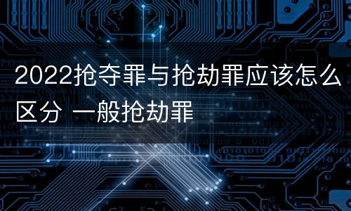 2022抢夺罪与抢劫罪应该怎么区分 一般抢劫罪