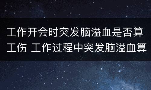 工作开会时突发脑溢血是否算工伤 工作过程中突发脑溢血算工伤吗