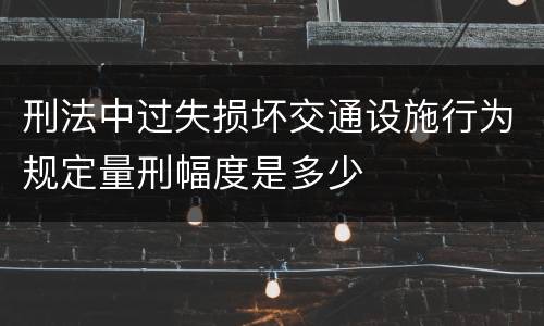 刑法中过失损坏交通设施行为规定量刑幅度是多少