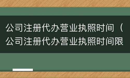 公司注册代办营业执照时间（公司注册代办营业执照时间限制）